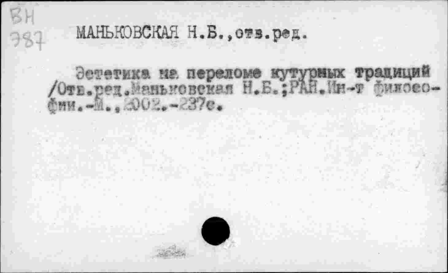 ﻿МАНЫЮВСКАЯ Н.Б.,отз.ред.
Эстетик» ив переломе кутурных традиций /ОтБ.рад.йгшыговеквя И.Б.;РАН.Ин~т филоео-фии.-м.,.аХ)2#- 37с•